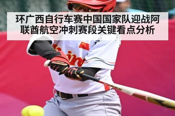 环广西自行车赛中国国家队迎战阿联酋航空冲刺赛段关键看点分析