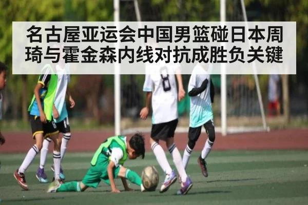 名古屋亚运会中国男篮碰日本周琦与霍金森内线对抗成胜负关键