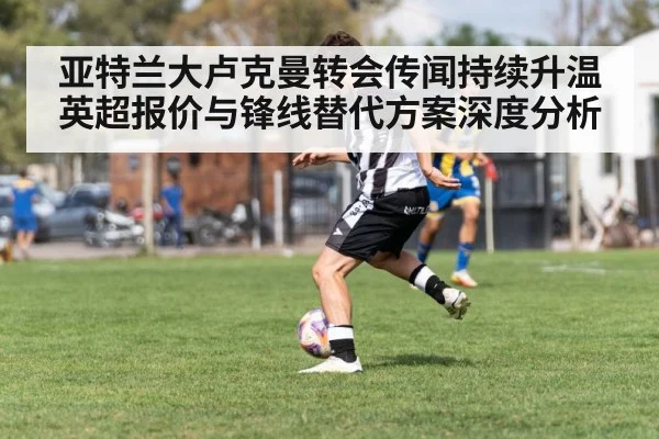 亚特兰大卢克曼转会传闻持续升温 英超报价与锋线替代方案深度分析